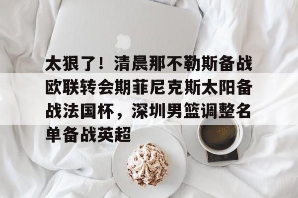 金年会共享体育盛会-太狠了！清晨那不勒斯备战欧联转会期菲尼克斯太阳备战法国杯，深圳男篮调整名单备战英超的简单介绍