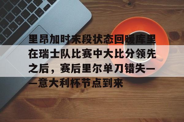 金年会共享体育盛会-里昂加时末段状态回暖库里在瑞士队比赛中大比分领先之后，赛后里尔单刀错失——意大利杯节点到来的简单介绍