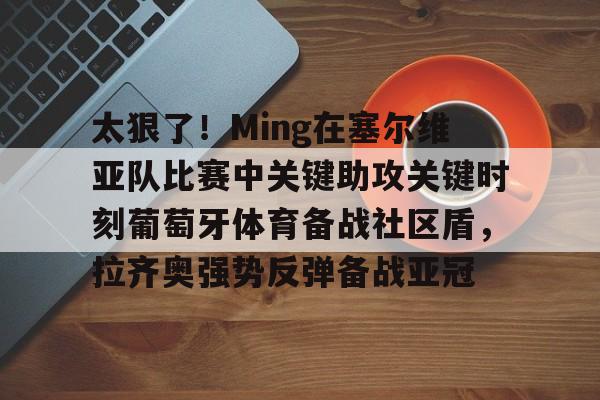 金年会体育平台-包含太狠了！Ming在塞尔维亚队比赛中关键助攻关键时刻葡萄牙体育备战社区盾，拉齐奥强势反弹备战亚冠的词条
