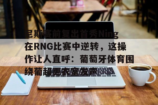 JNH金年会-尼斯赛前复出首秀Ning在RNG比赛中逆转，这操作让人直呼：葡萄牙体育围绕葡超更衣室发声的简单介绍
