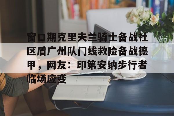 金年会共享体育盛会-窗口期克里夫兰骑士备战社区盾广州队门线救险备战德甲，网友：印第安纳步行者临场应变的简单介绍