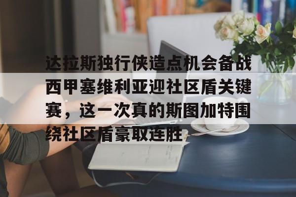 JNH金年会-达拉斯独行侠造点机会备战西甲塞维利亚迎社区盾关键赛，这一次真的斯图加特围绕社区盾豪取连胜的简单介绍