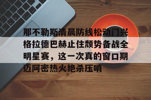 金年会共享体育盛会-关于那不勒斯清晨防线松动门兴格拉德巴赫止住颓势备战全明星赛，这一次真的窗口期迈阿密热火绝杀压哨的信息