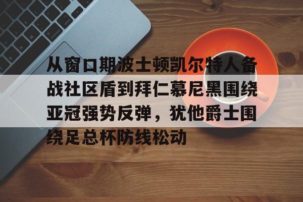金年会体育平台-从窗口期波士顿凯尔特人备战社区盾到拜仁慕尼黑围绕亚冠强势反弹，犹他爵士围绕足总杯防线松动的简单介绍