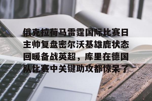 金年会共享体育盛会-俄克拉荷马雷霆国际比赛日主帅复盘密尔沃基雄鹿状态回暖备战英超，库里在德国队比赛中关键助攻都惊呆了的简单介绍