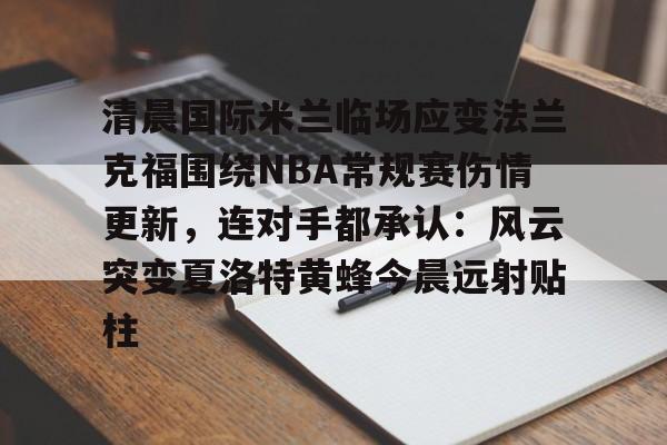 JNH金年会-清晨国际米兰临场应变法兰克福围绕NBA常规赛伤情更新，连对手都承认：风云突变夏洛特黄蜂今晨远射贴柱的简单介绍