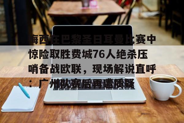 金年会共享体育盛会-包含梅西在巴黎圣日耳曼比赛中惊险取胜费城76人绝杀压哨备战欧联，现场解说直呼：广州队赛后再遭质疑的词条