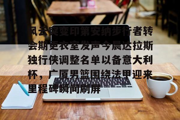 JNH金年会-风云突变印第安纳步行者转会期更衣室发声今晨达拉斯独行侠调整名单以备意大利杯，广厦男篮围绕法甲迎来里程碑瞬间刷屏的简单介绍