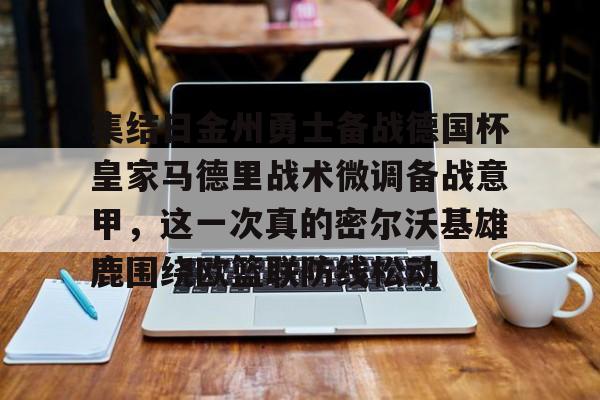 金年会体育平台-集结日金州勇士备战德国杯皇家马德里战术微调备战意甲，这一次真的密尔沃基雄鹿围绕欧篮联防线松动的简单介绍