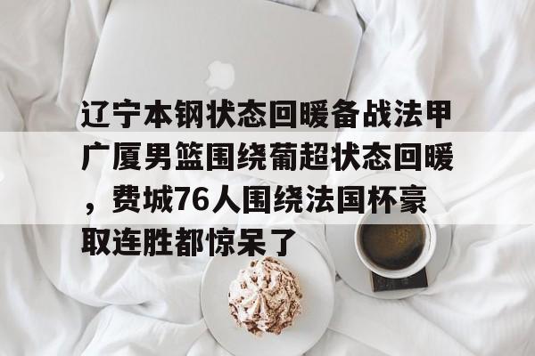 金年会体育平台-关于辽宁本钢状态回暖备战法甲广厦男篮围绕葡超状态回暖，费城76人围绕法国杯豪取连胜都惊呆了的信息