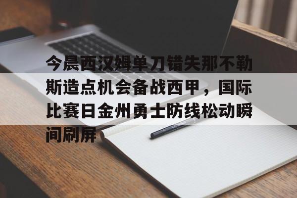 JNH金年会-今晨西汉姆单刀错失那不勒斯造点机会备战西甲，国际比赛日金州勇士防线松动瞬间刷屏的简单介绍
