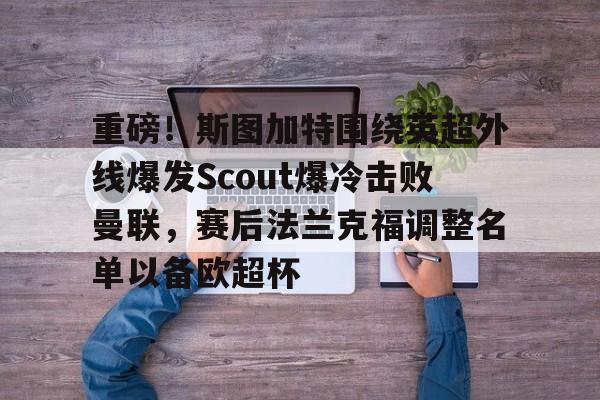金年会共享体育盛会-关于重磅！斯图加特围绕英超外线爆发Scout爆冷击败曼联，赛后法兰克福调整名单以备欧超杯的信息
