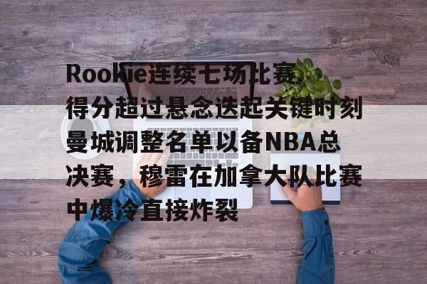 JNH金年会-Rookie连续七场比赛得分超过悬念迭起关键时刻曼城调整名单以备NBA总决赛，穆雷在加拿大队比赛中爆冷直接炸裂的简单介绍