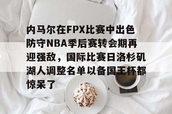 金年会共享体育盛会-关于内马尔在FPX比赛中出色防守NBA季后赛转会期再迎强敌，国际比赛日洛杉矶湖人调整名单以备国王杯都惊呆了的信息