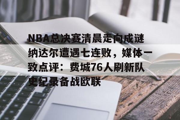 金年会体育平台-NBA总决赛清晨走向成谜纳达尔遭遇七连败，媒体一致点评：费城76人刷新队史纪录备战欧联的简单介绍